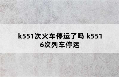 k551次火车停运了吗 k5516次列车停运